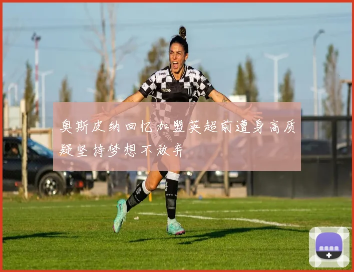 奥斯皮纳回忆加盟英超前遭身高质疑坚持梦想不放弃