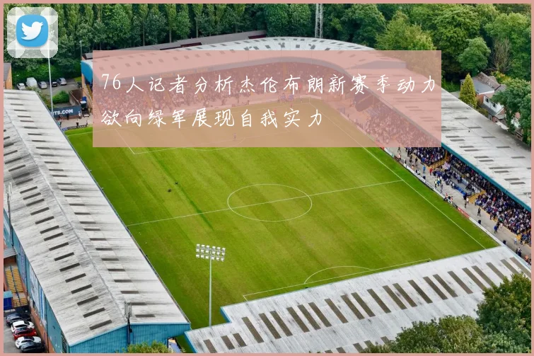 76人记者分析杰伦布朗新赛季动力欲向绿军展现自我实力