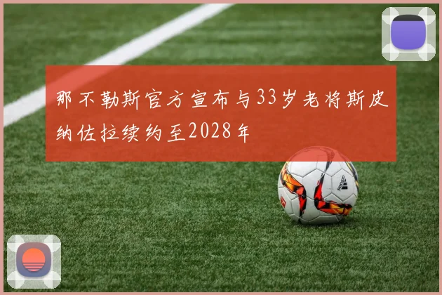 那不勒斯官方宣布与33岁老将斯皮纳佐拉续约至2028年