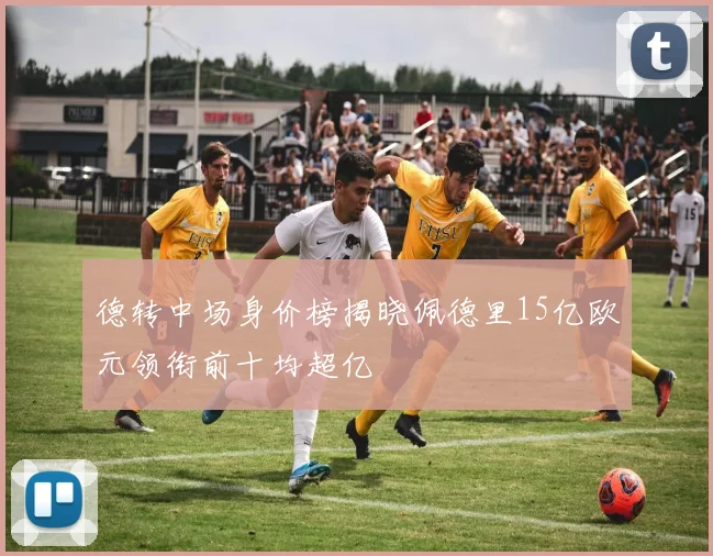 德转中场身价榜揭晓佩德里15亿欧元领衔前十均超亿