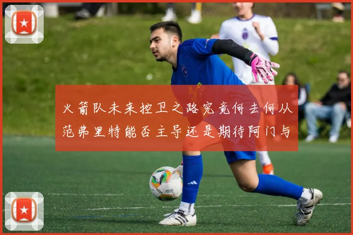 火箭队未来控卫之路究竟何去何从范弗里特能否主导还是期待阿门与谢泼德崛起