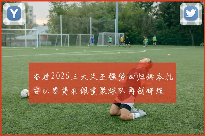 奋进2026三大天王强势回归姆本扎安以恩费利佩重聚球队再创辉煌