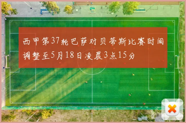 西甲第37轮巴萨对贝蒂斯比赛时间调整至5月18日凌晨3点15分