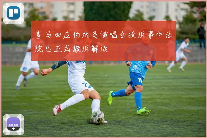 皇马回应伯纳乌演唱会投诉事件法院已正式撤诉解读