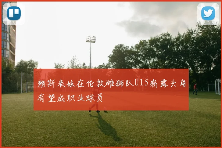赖斯表妹在伦敦雌狮队U15崭露头角有望成职业球员