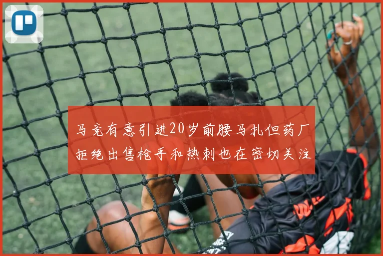 马竞有意引进20岁前腰马扎但药厂拒绝出售枪手和热刺也在密切关注