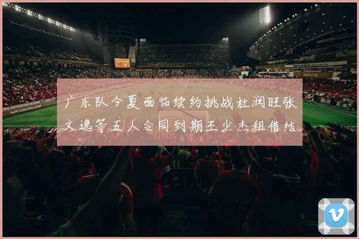 广东队今夏面临续约挑战杜润旺张文逸等五人合同到期王少杰租借结束