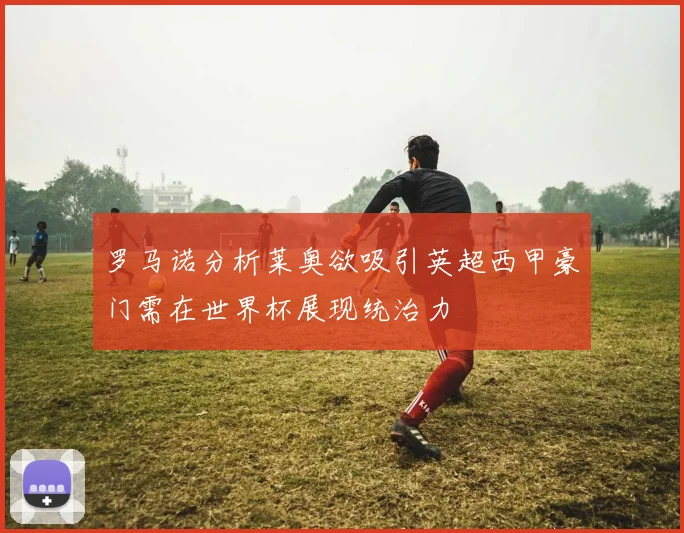 罗马诺分析莱奥欲吸引英超西甲豪门需在世界杯展现统治力