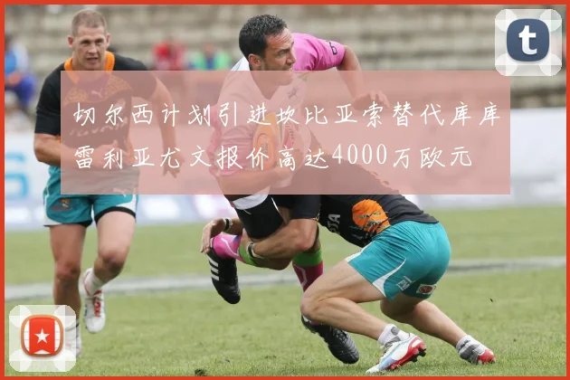 切尔西计划引进坎比亚索替代库库雷利亚尤文报价高达4000万欧元