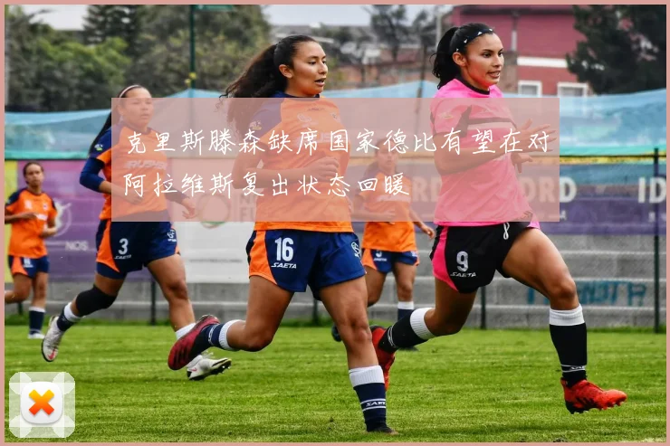 克里斯滕森缺席国家德比有望在对阿拉维斯复出状态回暖