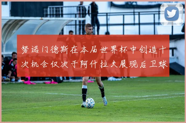 努诺门德斯在本届世界杯中创造十次机会仅次于阿什拉夫展现后卫球员的进攻潜力