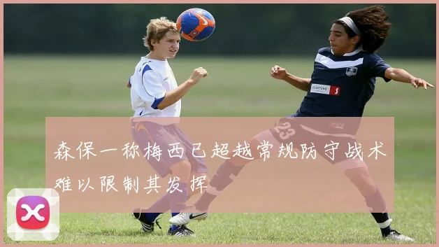 森保一称梅西已超越常规防守战术难以限制其发挥