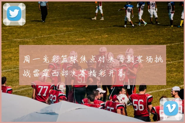 周一竞彩篮球焦点对决马刺客场挑战雷霆西部决赛精彩开幕