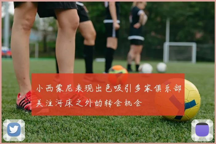 小西蒙尼表现出色吸引多家俱乐部关注河床之外的转会机会