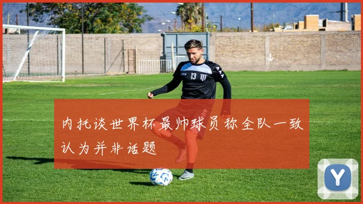 内托谈世界杯最帅球员称全队一致认为并非话题