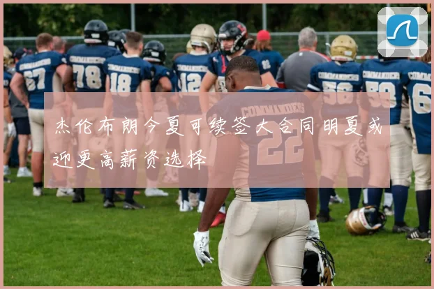 杰伦布朗今夏可续签大合同明夏或迎更高薪资选择