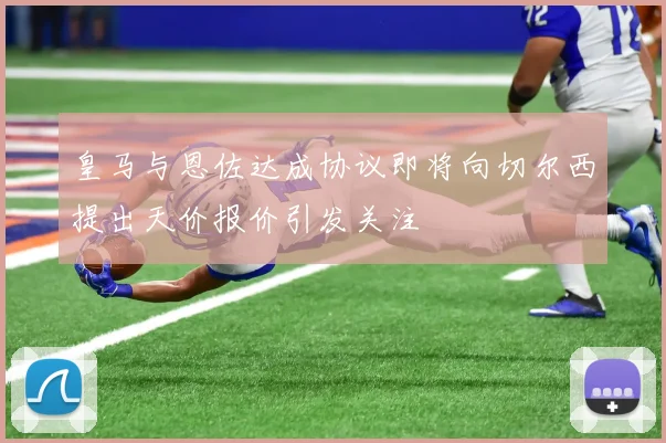 皇马与恩佐达成协议即将向切尔西提出天价报价引发关注