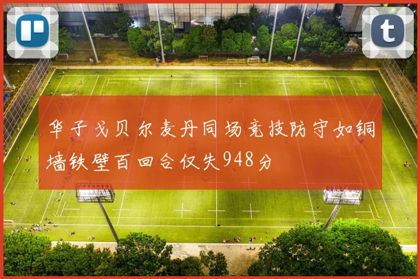 华子戈贝尔麦丹同场竞技防守如铜墙铁壁百回合仅失948分