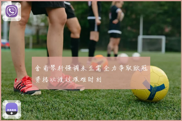 舍甫琴科强调米兰需全力争取欧冠资格以渡过艰难时刻