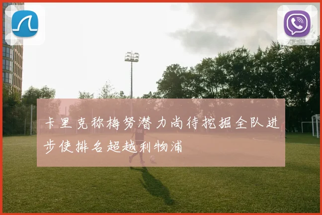 卡里克称梅努潜力尚待挖掘全队进步使排名超越利物浦
