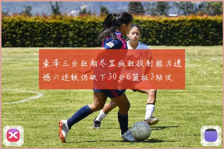 豪泽三分狂潮尽显疯狂投射能力遗憾六连铁仍砍下30分6篮板3助攻