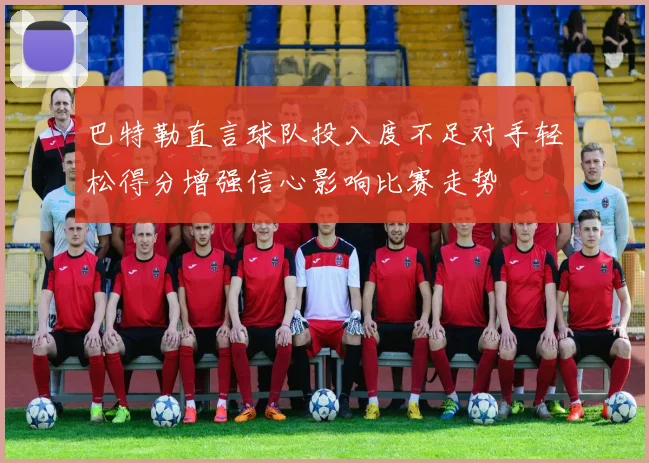 巴特勒直言球队投入度不足对手轻松得分增强信心影响比赛走势